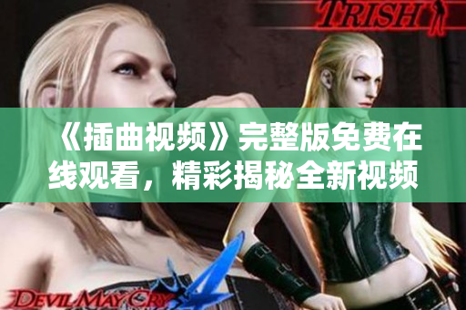 《插曲視頻》完整版免費(fèi)在線觀看，精彩揭秘全新視頻內(nèi)容