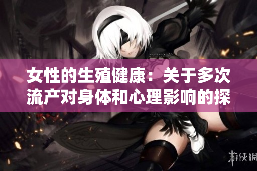 女性的生殖健康：關(guān)于多次流產(chǎn)對(duì)身體和心理影響的探討及可承受次數(shù)分析