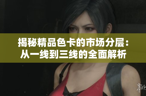 揭秘精品色卡的市場(chǎng)分層：從一線到三線的全面解析