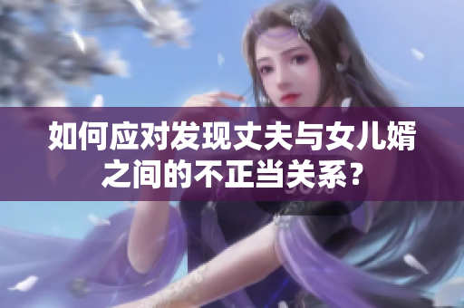 如何應(yīng)對(duì)發(fā)現(xiàn)丈夫與女兒婿之間的不正當(dāng)關(guān)系？
