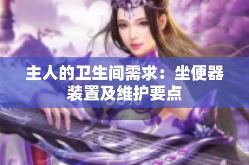 主人的衛(wèi)生間需求：坐便器裝置及維護(hù)要點(diǎn)