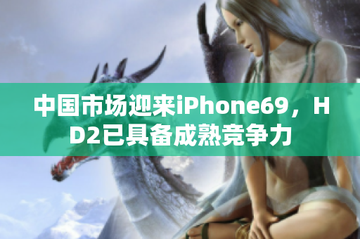 中國(guó)市場(chǎng)迎來(lái)iPhone69，HD2已具備成熟競(jìng)爭(zhēng)力