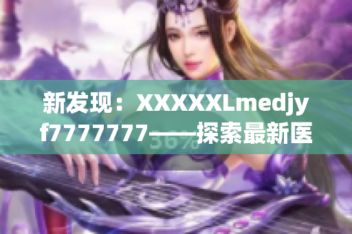 新發(fā)現(xiàn)：XXXXXLmedjyf7777777——探索最新醫(yī)療科技的前沿