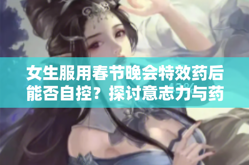女生服用春節(jié)晚會(huì)特效藥后能否自控？探討意志力與藥物作用之間的關(guān)系