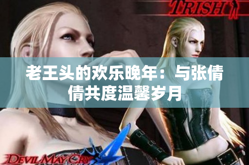 老王頭的歡樂晚年：與張倩倩共度溫馨歲月