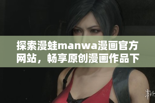 探索漫蛙manwa漫畫官方網(wǎng)站，暢享原創(chuàng)漫畫作品下載樂趣