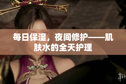 每日保濕，夜間修護——肌膚水的全天護理