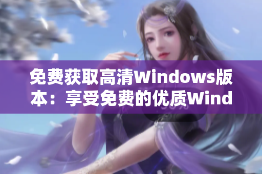 免費獲取高清Windows版本：享受免費的優(yōu)質(zhì)Windows體驗