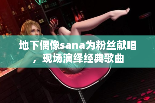 地下偶像sana為粉絲獻唱，現(xiàn)場演繹經(jīng)典歌曲