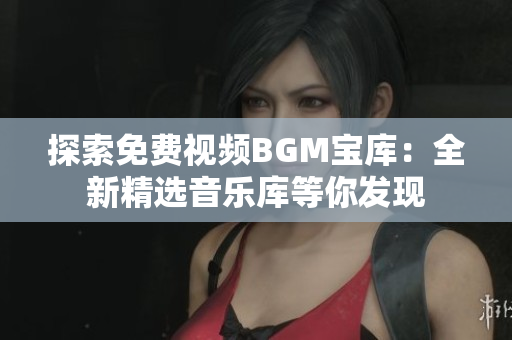 探索免費(fèi)視頻BGM寶庫(kù)：全新精選音樂(lè)庫(kù)等你發(fā)現(xiàn)