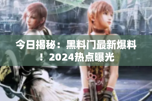 今日揭秘：黑料門最新爆料！2024熱點曝光