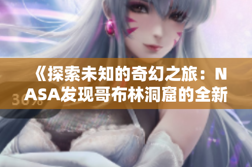《探索未知的奇幻之旅：NASA發(fā)現(xiàn)哥布林洞窟的全新動畫》