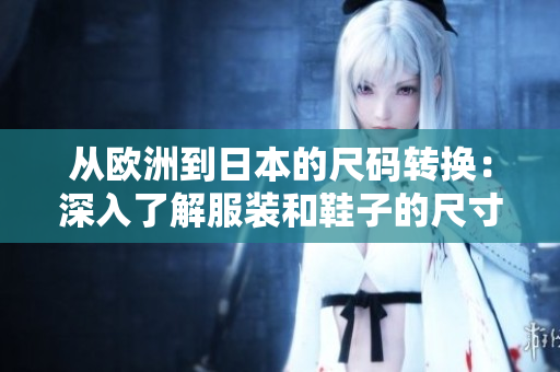 從歐洲到日本的尺碼轉(zhuǎn)換：深入了解服裝和鞋子的尺寸對照與指南