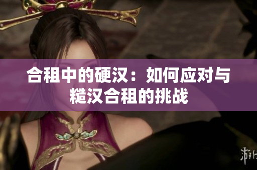 合租中的硬漢：如何應對與糙漢合租的挑戰(zhàn)