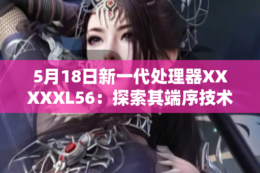 5月18日新一代處理器XXXXXL56：探索其端序技術(shù)