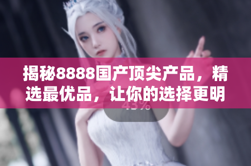 揭秘8888國產(chǎn)頂尖產(chǎn)品，精選最優(yōu)品，讓你的選擇更明智！