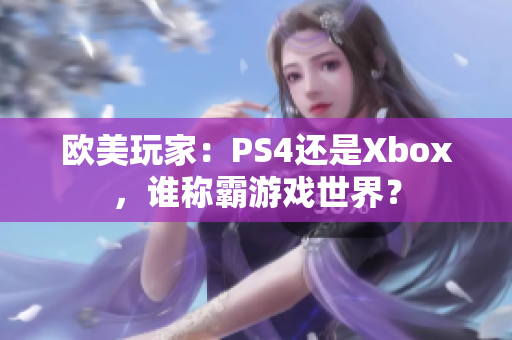 歐美玩家：PS4還是Xbox，誰稱霸游戲世界？