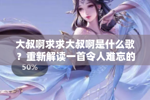 大叔啊求求大叔啊是什么歌？重新解讀一首令人難忘的音樂神曲