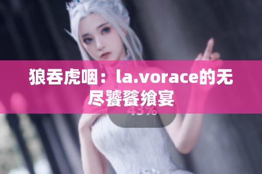 狼吞虎咽：la.vorace的無(wú)盡饕餮饗宴