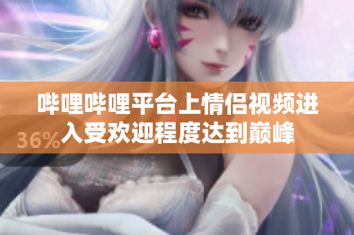 嗶哩嗶哩平臺(tái)上情侶視頻進(jìn)入受歡迎程度達(dá)到巔峰