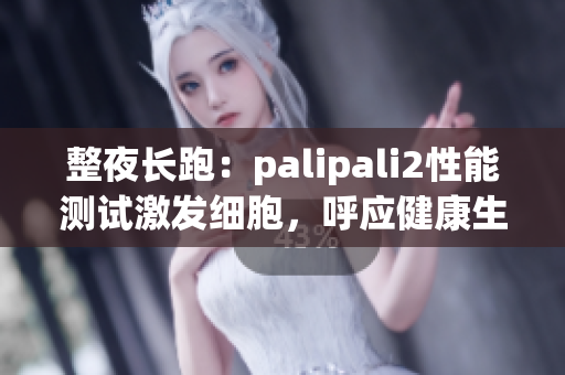 整夜長(zhǎng)跑：palipali2性能測(cè)試激發(fā)細(xì)胞，呼應(yīng)健康生活