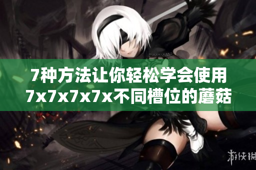 7種方法讓你輕松學(xué)會使用7x7x7x7x不同槽位的蘑菇