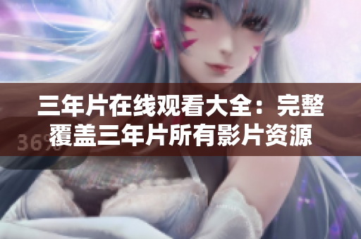 三年片在線觀看大全：完整覆蓋三年片所有影片資源