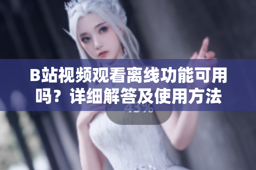 B站視頻觀看離線功能可用嗎？詳細解答及使用方法