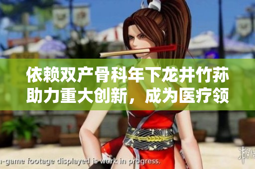 依賴雙產(chǎn)骨科年下龍井竹蓀助力重大創(chuàng)新，成為醫(yī)療領(lǐng)域新寵