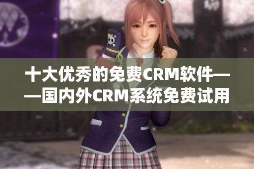 十大優(yōu)秀的免費(fèi)CRM軟件——國內(nèi)外CRM系統(tǒng)免費(fèi)試用入口