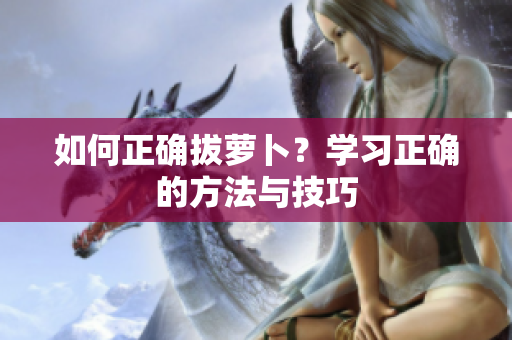 如何正確拔蘿卜？學(xué)習(xí)正確的方法與技巧