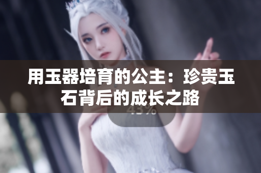 用玉器培育的公主：珍貴玉石背后的成長(zhǎng)之路