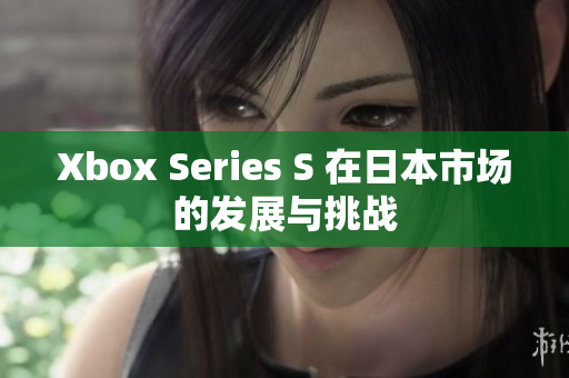 Xbox Series S 在日本市場(chǎng)的發(fā)展與挑戰(zhàn)