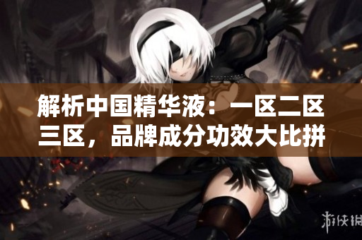 解析中國(guó)精華液：一區(qū)二區(qū)三區(qū)，品牌成分功效大比拼