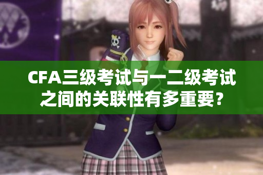 CFA三級(jí)考試與一二級(jí)考試之間的關(guān)聯(lián)性有多重要？