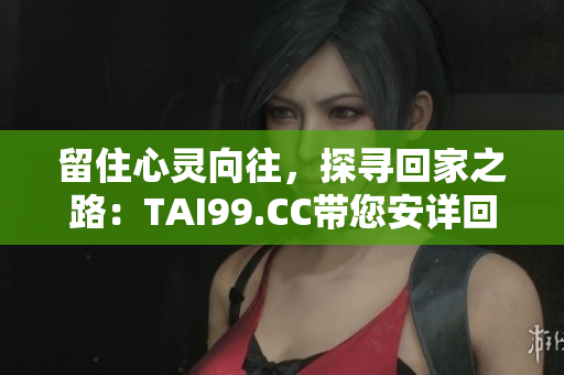 留住心靈向往，探尋回家之路：TAI99.CC帶您安詳回家，永不迷失