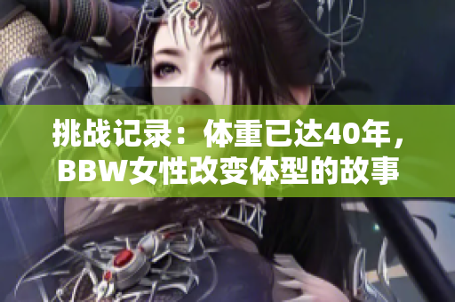 挑戰(zhàn)記錄：體重已達(dá)40年，BBW女性改變體型的故事