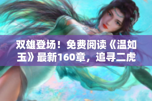 雙雄登場(chǎng)！免費(fèi)閱讀《溫如玉》最新160章，追尋二虎命運(yùn)