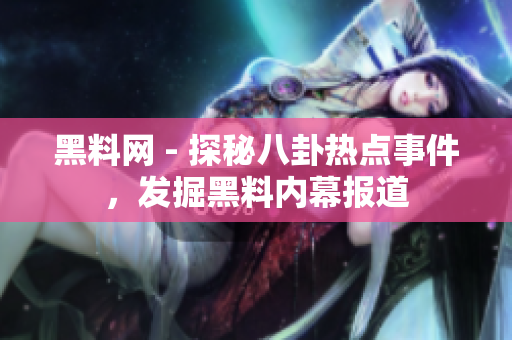 黑料網(wǎng) - 探秘八卦熱點事件，發(fā)掘黑料內(nèi)幕報道