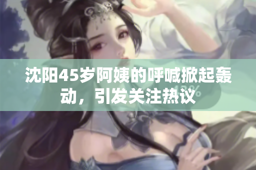 沈陽45歲阿姨的呼喊掀起轟動，引發(fā)關(guān)注熱議