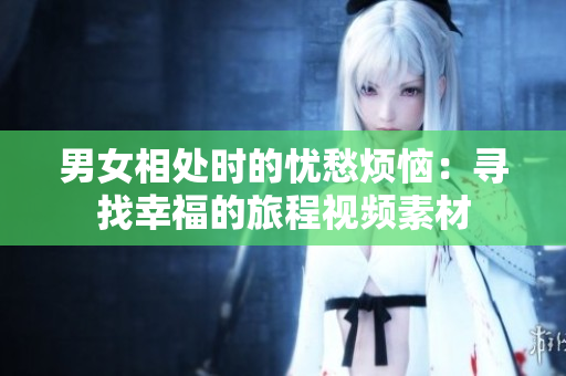 男女相處時(shí)的憂(yōu)愁煩惱：尋找幸福的旅程視頻素材