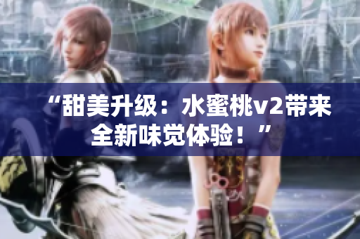 “甜美升級(jí)：水蜜桃v2帶來(lái)全新味覺(jué)體驗(yàn)！”