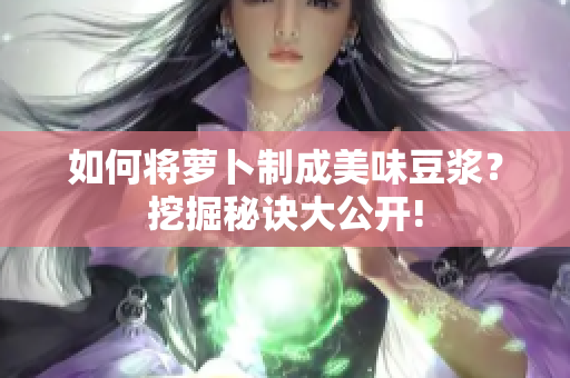 如何將蘿卜制成美味豆?jié){？挖掘秘訣大公開(kāi)!