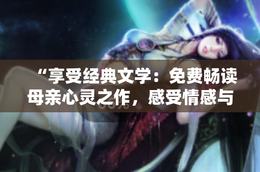 “享受經(jīng)典文學(xué)：免費(fèi)暢讀母親心靈之作，感受情感與家庭的深刻呼喚”