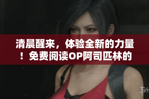 清晨醒來，體驗(yàn)全新的力量！免費(fèi)閱讀OP阿司匹林的完整內(nèi)容