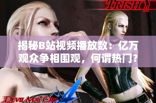 揭秘B站視頻播放數(shù)：億萬觀眾爭相圍觀，何謂熱門？