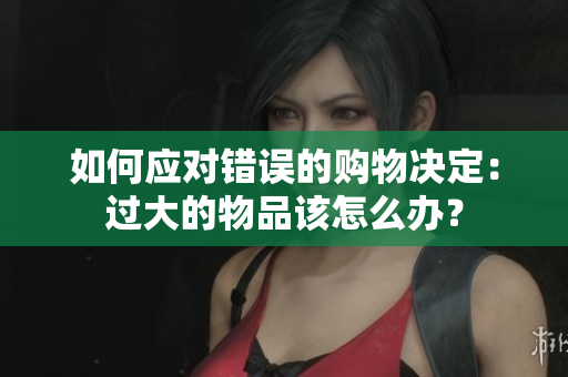 如何應(yīng)對錯(cuò)誤的購物決定：過大的物品該怎么辦？