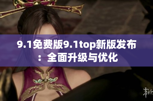 9.1免費(fèi)版9.1top新版發(fā)布：全面升級與優(yōu)化