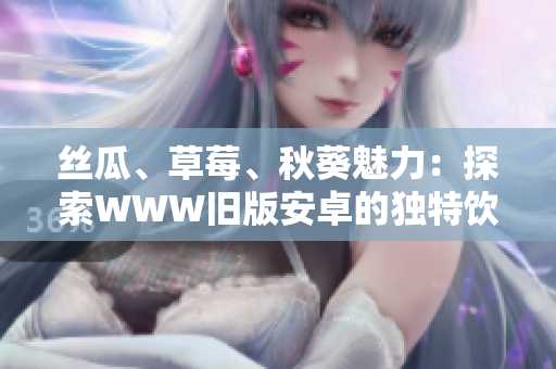 絲瓜、草莓、秋葵魅力：探索WWW舊版安卓的獨特飲食秘密