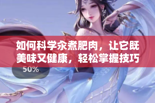 如何科學汆煮肥肉，讓它既美味又健康，輕松掌握技巧